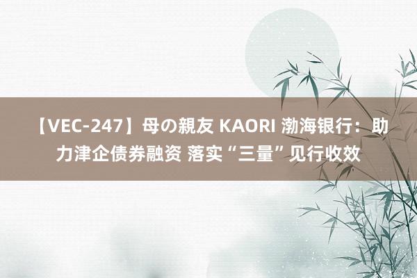 【VEC-247】母の親友 KAORI 渤海银行：助力津企债券融资 落实“三量”见行收效