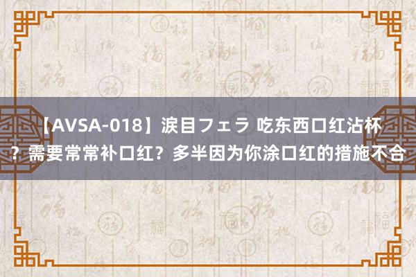 【AVSA-018】涙目フェラ 吃东西口红沾杯？需要常常补口红？多半因为你涂口红的措施不合