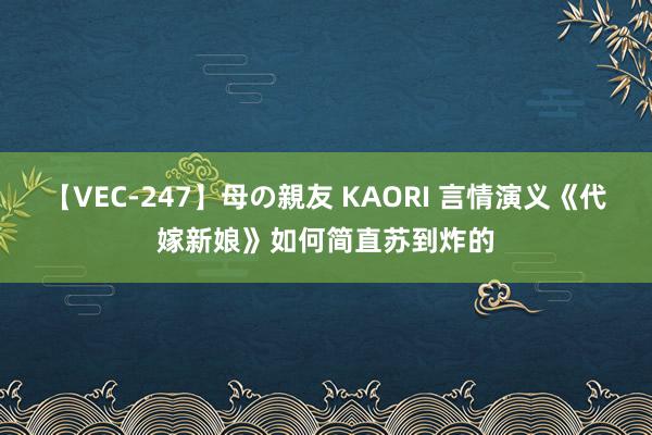 【VEC-247】母の親友 KAORI 言情演义《代嫁新娘》如何简直苏到炸的