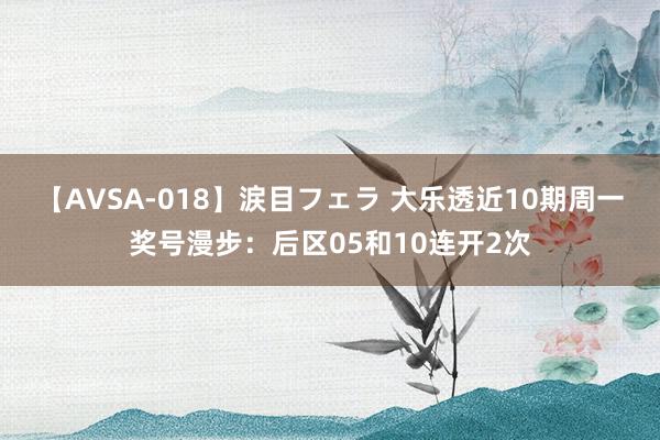 【AVSA-018】涙目フェラ 大乐透近10期周一奖号漫步：后区05和10连开2次