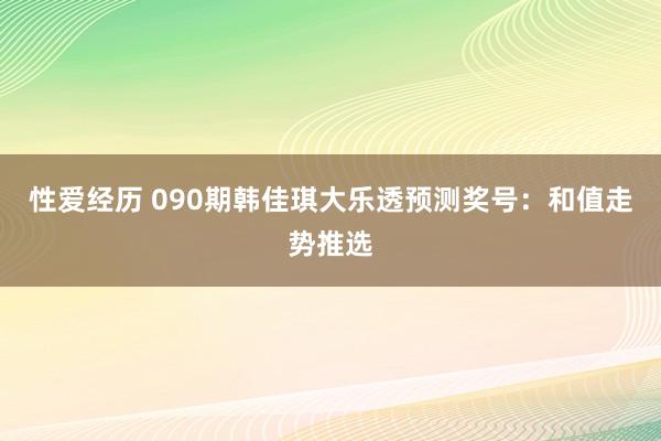 性爱经历 090期韩佳琪大乐透预测奖号：和值走势推选