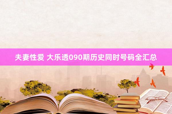 夫妻性爱 大乐透090期历史同时号码全汇总