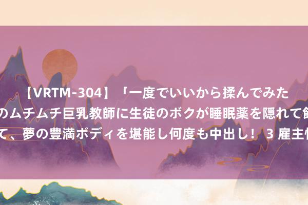 【VRTM-304】「一度でいいから揉んでみたい！」はち切れんばかりのムチムチ巨乳教師に生徒のボクが睡眠薬を隠れて飲ませて、夢の豊満ボディを堪能し何度も中出し！ 3 雇主悄悄崇拜的，30条东谈主性灵敏。