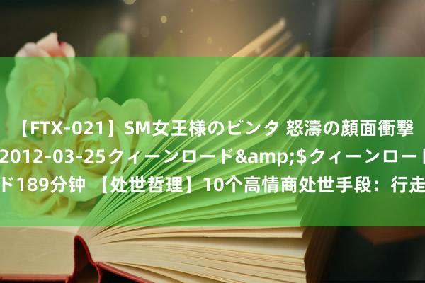 【FTX-021】SM女王様のビンタ 怒濤の顔面衝撃3時間</a>2012-03-25クィーンロード&$クィーンロード189分钟 【处世哲理】10个高情商处世手段：行走社会的灵巧宝典，让你茅塞顿开