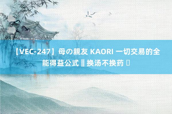 【VEC-247】母の親友 KAORI 一切交易的全能得益公式‖换汤不换药 ​