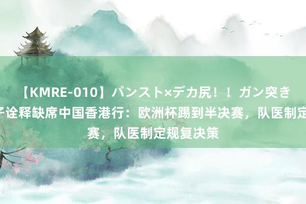 【KMRE-010】パンスト×デカ尻！！ガン突きBEST 格子诠释缺席中国香港行：欧洲杯踢到半决赛，队医制定规复决策