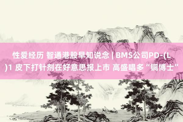 性爱经历 智通港股早知说念 | BMS公司PD-(L)1 皮下打针剂在好意思报上市 高盛唱多“铜博士”