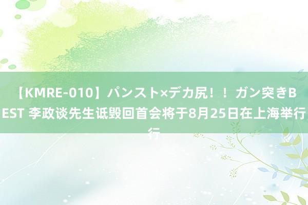 【KMRE-010】パンスト×デカ尻！！ガン突きBEST 李政谈先生诋毁回首会将于8月25日在上海举行