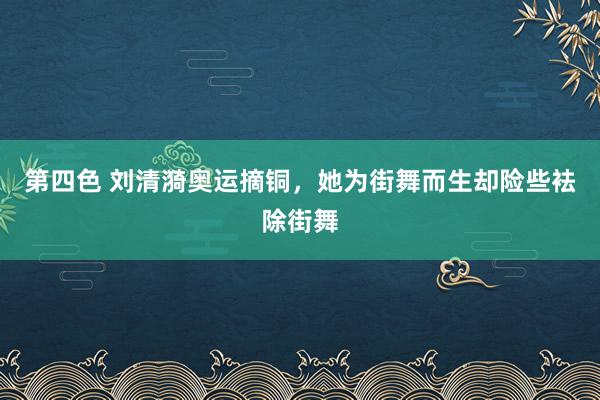 第四色 刘清漪奥运摘铜，她为街舞而生却险些袪除街舞