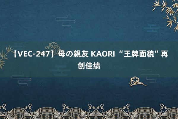 【VEC-247】母の親友 KAORI “王牌面貌”再创佳绩