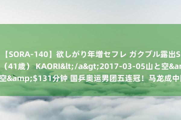 【SORA-140】欲しがり年増セフレ ガクブル露出SEX かおりサン（41歳） KAORI</a>2017-03-05山と空&$131分钟 国乒奥运男团五连冠！马龙成中国第一位奥运六冠王