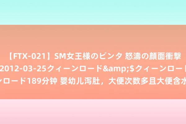 【FTX-021】SM女王様のビンタ 怒濤の顔面衝撃3時間</a>2012-03-25クィーンロード&$クィーンロード189分钟 婴幼儿泻肚，大便次数多且大便含水量较高，80%是因为……