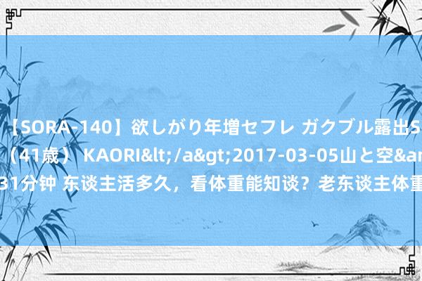 【SORA-140】欲しがり年増セフレ ガクブル露出SEX かおりサン（41歳） KAORI</a>2017-03-05山と空&$131分钟 东谈主活多久，看体重能知谈？老东谈主体重加多，越重越龟龄？医师告诉你