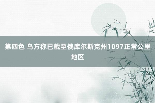 第四色 乌方称已截至俄库尔斯克州1097正常公里地区