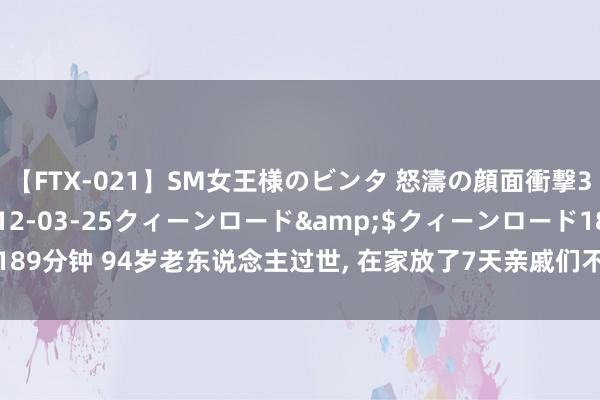 【FTX-021】SM女王様のビンタ 怒濤の顔面衝撃3時間</a>2012-03-25クィーンロード&$クィーンロード189分钟 94岁老东说念主过世， 在家放了7天亲戚们不让埋葬， 还把其女儿打进病院!