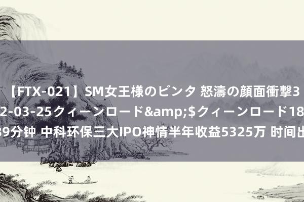 【FTX-021】SM女王様のビンタ 怒濤の顔面衝撃3時間</a>2012-03-25クィーンロード&$クィーンロード189分钟 中科环保三大IPO神情半年收益5325万 时间出手中枢装备供货协议签约1.8亿