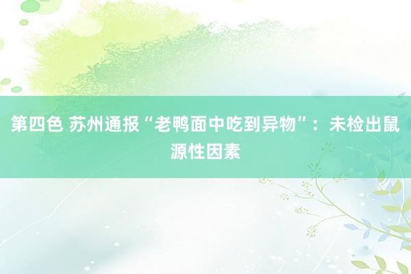 第四色 苏州通报“老鸭面中吃到异物”：未检出鼠源性因素