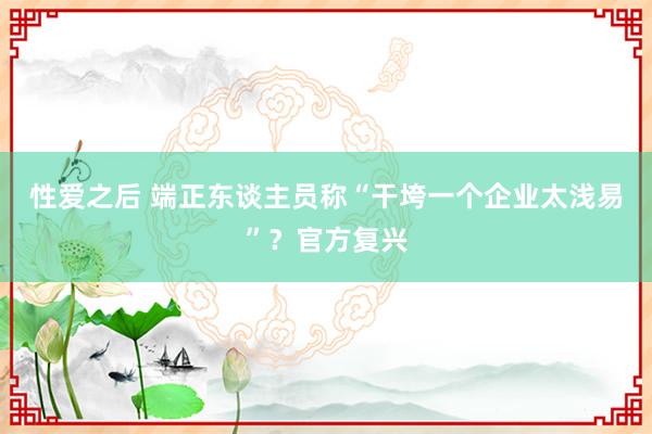 性爱之后 端正东谈主员称“干垮一个企业太浅易”？官方复兴