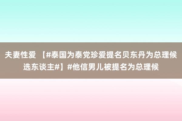 夫妻性爱 【#泰国为泰党珍爱提名贝东丹为总理候选东谈主#】#他信男儿被提名为总理候