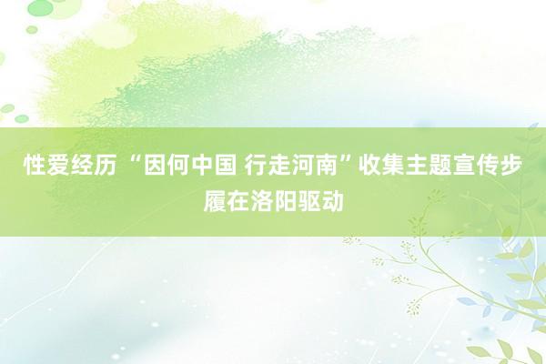 性爱经历 “因何中国 行走河南”收集主题宣传步履在洛阳驱动