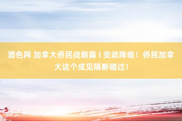 酒色网 加拿大侨民战略篇 l 变政降临！侨民加拿大这个成见隔断错过！