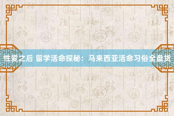 性爱之后 留学活命探秘：马来西亚活命习俗全盘货