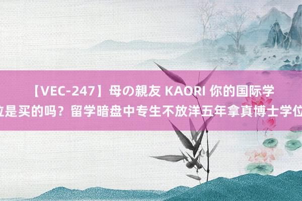 【VEC-247】母の親友 KAORI 你的国际学位是买的吗？留学暗盘中专生不放洋五年拿真博士学位！