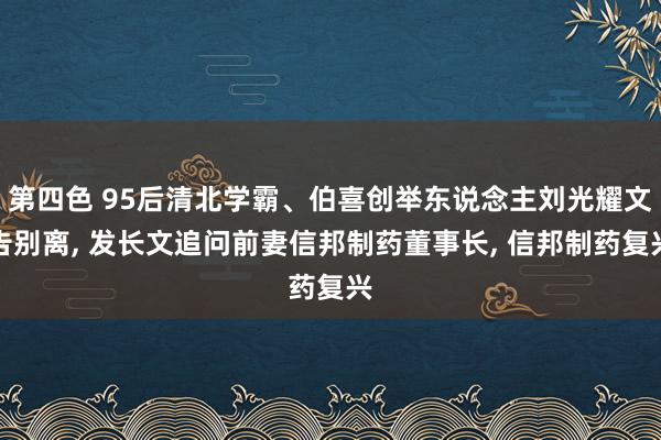 第四色 95后清北学霸、伯喜创举东说念主刘光耀文告别离， 发长文追问前妻信邦制药董事长， 信邦制药复兴