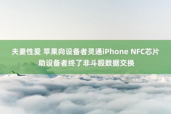 夫妻性爱 苹果向设备者灵通iPhone NFC芯片 助设备者终了非斗殴数据交换