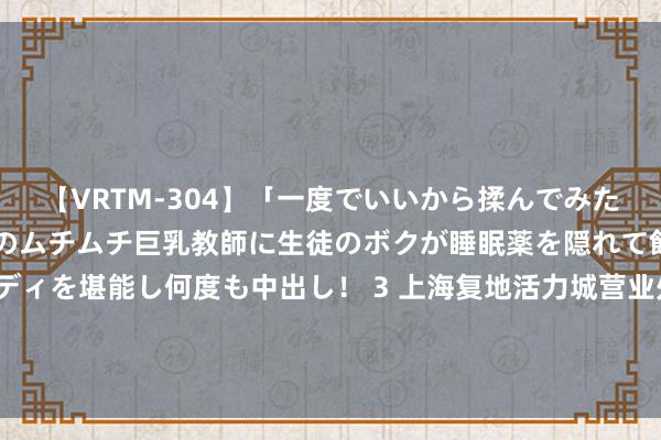 【VRTM-304】「一度でいいから揉んでみたい！」はち切れんばかりのムチムチ巨乳教師に生徒のボクが睡眠薬を隠れて飲ませて、夢の豊満ボディを堪能し何度も中出し！ 3 上海复地活力城营业处理有限公司8月16日新增投诉共2个，近一月公示投诉总量2件