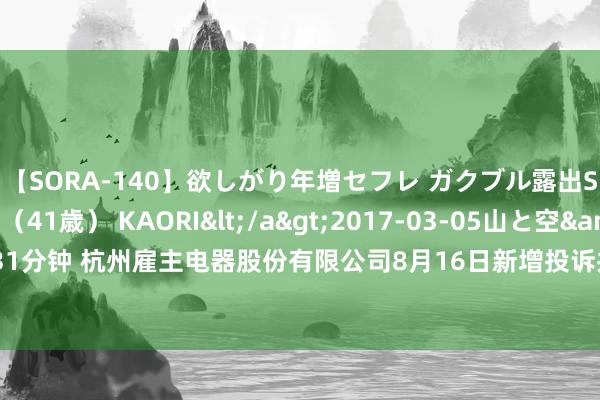 【SORA-140】欲しがり年増セフレ ガクブル露出SEX かおりサン（41歳） KAORI</a>2017-03-05山と空&$131分钟 杭州雇主电器股份有限公司8月16日新增投诉共2个，近一月公示投诉总量30件