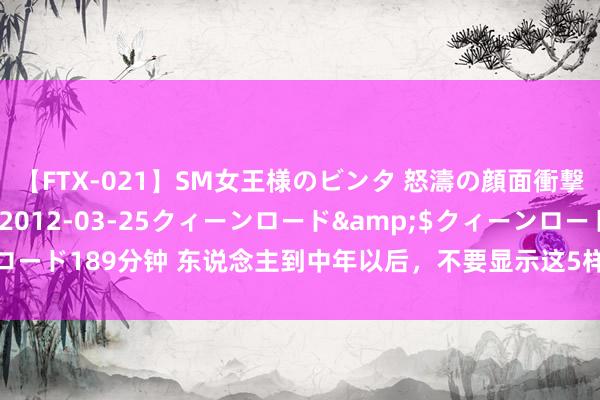 【FTX-021】SM女王様のビンタ 怒濤の顔面衝撃3時間</a>2012-03-25クィーンロード&$クィーンロード189分钟 东说念主到中年以后，不要显示这5样东西，不然孩子容易吃大亏