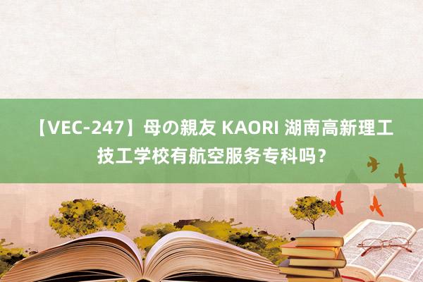 【VEC-247】母の親友 KAORI 湖南高新理工技工学校有航空服务专科吗？