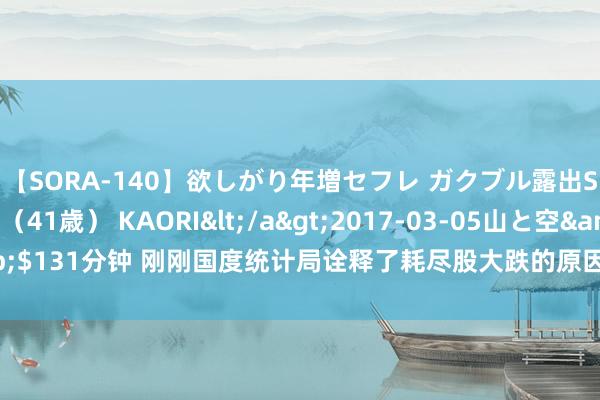 【SORA-140】欲しがり年増セフレ ガクブル露出SEX かおりサン（41歳） KAORI</a>2017-03-05山と空&$131分钟 刚刚国度统计局诠释了耗尽股大跌的原因，白酒股中报功绩依然很稳