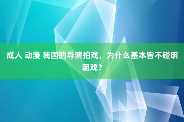 成人 动漫 我国的导演拍戏，为什么基本皆不碰明朝戏？