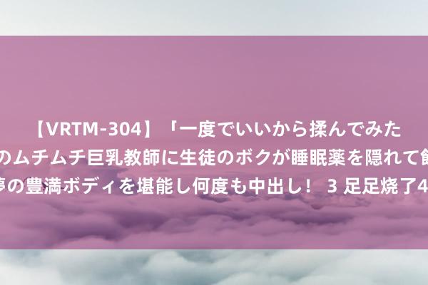 【VRTM-304】「一度でいいから揉んでみたい！」はち切れんばかりのムチムチ巨乳教師に生徒のボクが睡眠薬を隠れて飲ませて、夢の豊満ボディを堪能し何度も中出し！ 3 足足烧了4天！已发现18具遗体，官方最新通报！