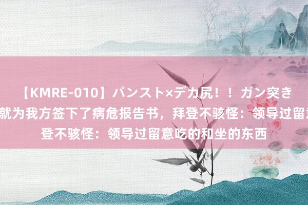 【KMRE-010】パンスト×デカ尻！！ガン突きBEST 普里戈仁早就为我方签下了病危报告书，拜登不骇怪：领导过留意吃的和坐的东西