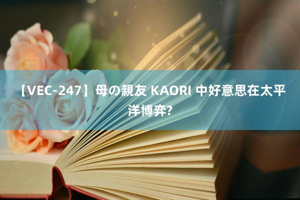 【VEC-247】母の親友 KAORI 中好意思在太平洋博弈?