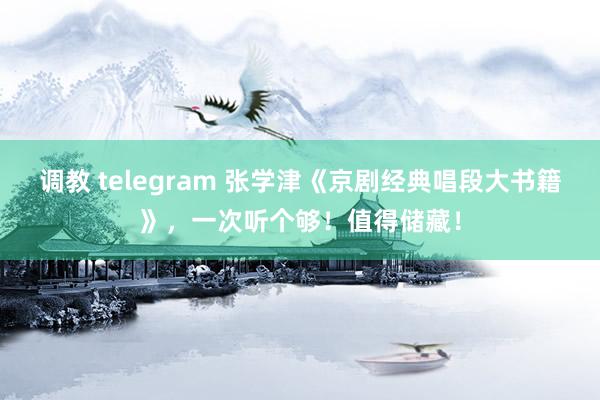 调教 telegram 张学津《京剧经典唱段大书籍》，一次听个够！值得储藏！