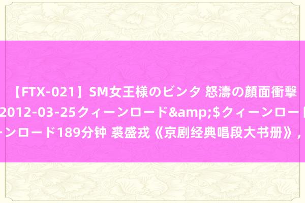 【FTX-021】SM女王様のビンタ 怒濤の顔面衝撃3時間</a>2012-03-25クィーンロード&$クィーンロード189分钟 裘盛戎《京剧经典唱段大书册》，一次听个够！值得储藏！