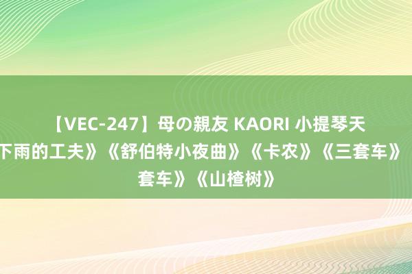 【VEC-247】母の親友 KAORI 小提琴天下名曲《下雨的工夫》《舒伯特小夜曲》《卡农》《三套车》《山楂树》