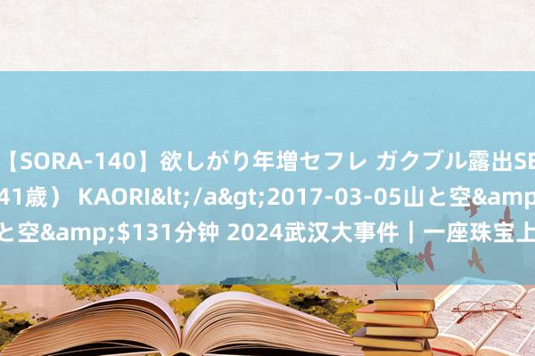 【SORA-140】欲しがり年増セフレ ガクブル露出SEX かおりサン（41歳） KAORI</a>2017-03-05山と空&$131分钟 2024武汉大事件｜一座珠宝上的园林实景奢映