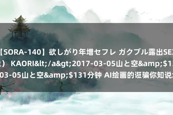 【SORA-140】欲しがり年増セフレ ガクブル露出SEX かおりサン（41歳） KAORI</a>2017-03-05山と空&$131分钟 AI绘画的诳骗你知说念吗