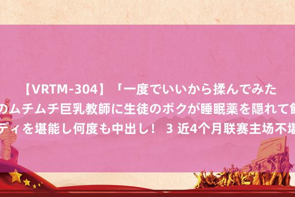 【VRTM-304】「一度でいいから揉んでみたい！」はち切れんばかりのムチムチ巨乳教師に生徒のボクが睡眠薬を隠れて飲ませて、夢の豊満ボディを堪能し何度も中出し！ 3 近4个月联赛主场不堪，广西平果哈嘹俱乐部东谈主士：观念仍是冲超