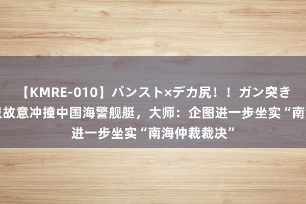 【KMRE-010】パンスト×デカ尻！！ガン突きBEST 菲船只故意冲撞中国海警舰艇，大师：企图进一步坐实“南海仲裁裁决”