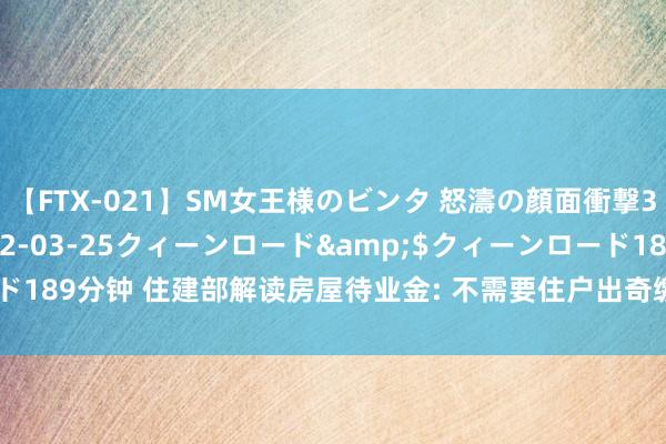 【FTX-021】SM女王様のビンタ 怒濤の顔面衝撃3時間</a>2012-03-25クィーンロード&$クィーンロード189分钟 住建部解读房屋待业金: 不需要住户出奇缴费， 不会加多个东谈主包袱