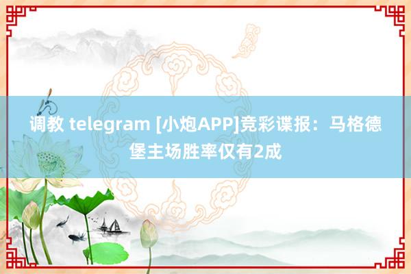 调教 telegram [小炮APP]竞彩谍报：马格德堡主场胜率仅有2成