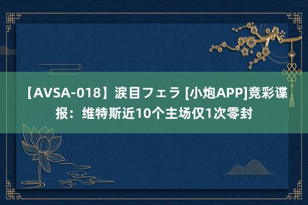 【AVSA-018】涙目フェラ [小炮APP]竞彩谍报：维特斯近10个主场仅1次零封