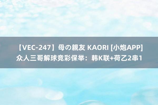 【VEC-247】母の親友 KAORI [小炮APP]众人三哥解球竞彩保举：韩K联+荷乙2串1