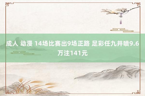 成人 动漫 14场比赛出9场正路 足彩任九井喷9.6万注141元